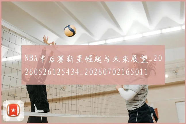 NBA季后赛新星崛起与未来展望_20260526125434_20260702165011