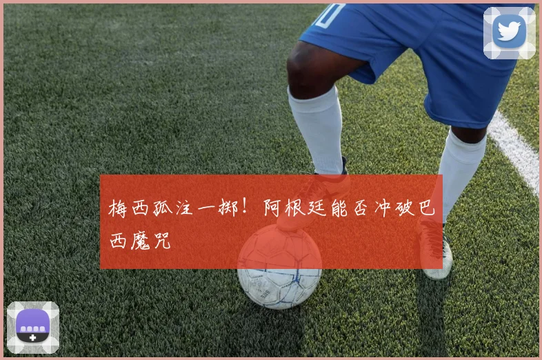 梅西孤注一掷！阿根廷能否冲破巴西魔咒
