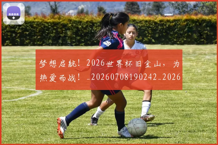 梦想启航！2026世界杯旧金山，为热爱而战！_20260708190242_20260731182955