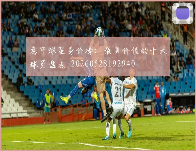 意甲球星身价榜：最具价值的十大球员盘点_20260528192940