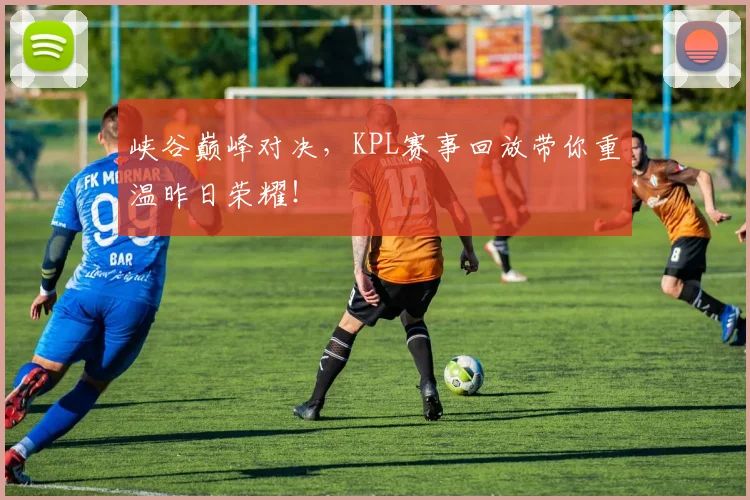 峡谷巅峰对决,KPL赛事回放带你重温昨日荣耀!