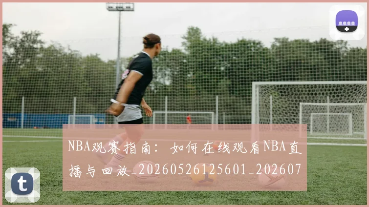 NBA观赛指南：如何在线观看NBA直播与回放_20260526125601_20260702195416