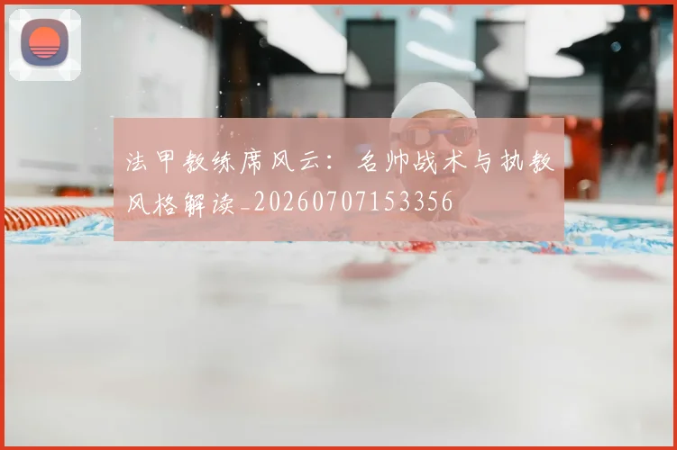 法甲教练席风云：名帅战术与执教风格解读_20260707153356
