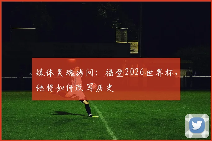 媒体灵魂拷问:福登2026世界杯,他将如何改写历史