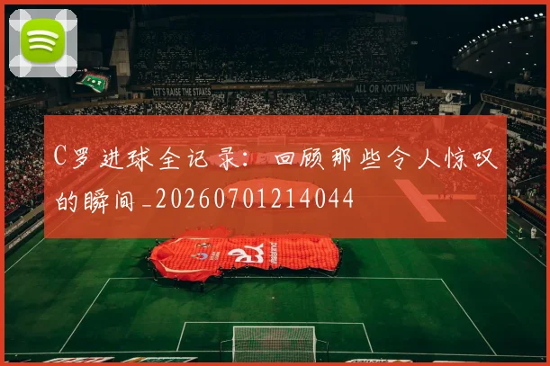 C罗进球全记录:回顾那些令人惊叹的瞬间_20260701214044