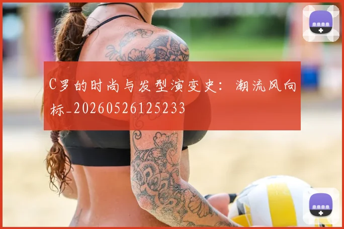 C罗的时尚与发型演变史：潮流风向标_20260526125233